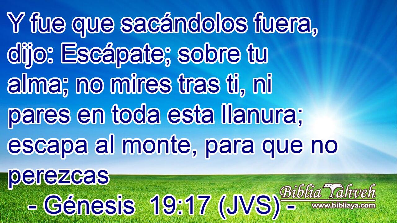 Y fue que sacándolos fuera, dijo: Escápate; sobre tu alma; no mires tras ti, ni pares en toda esta llanura; escapa al monte, para que no perezcas