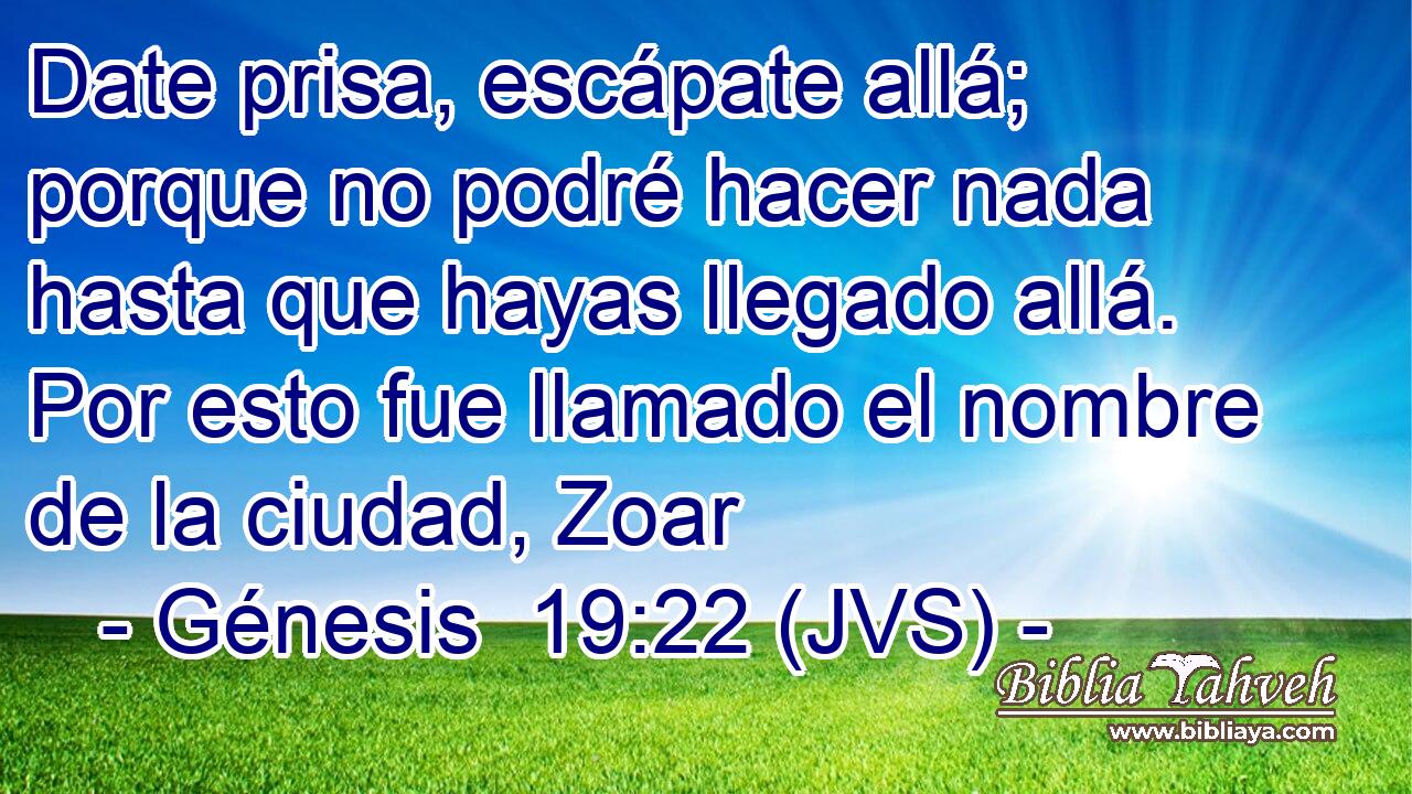 Date prisa, escápate allá; porque no podré hacer nada hasta que hayas llegado allá. Por esto fue llamado el nombre de la ciudad, Zoar
