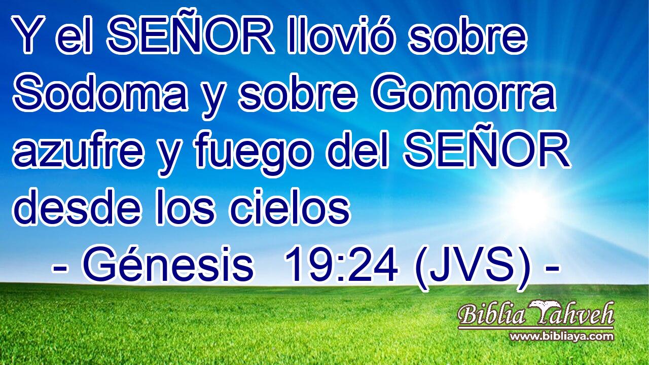 Y el SEÑOR llovió sobre Sodoma y sobre Gomorra azufre y fuego del SEÑOR desde los cielos