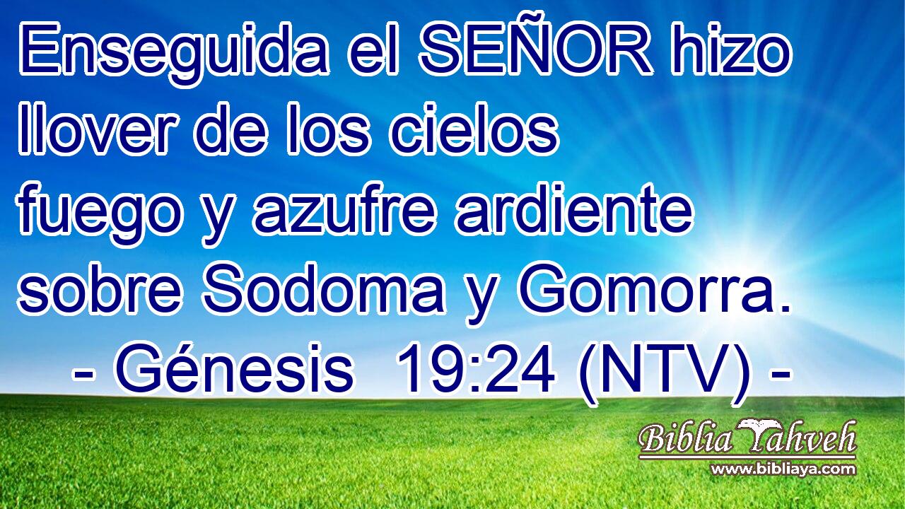 Enseguida el SEÑOR hizo llover de los cielos fuego y azufre ardiente sobre Sodoma y Gomorra.
