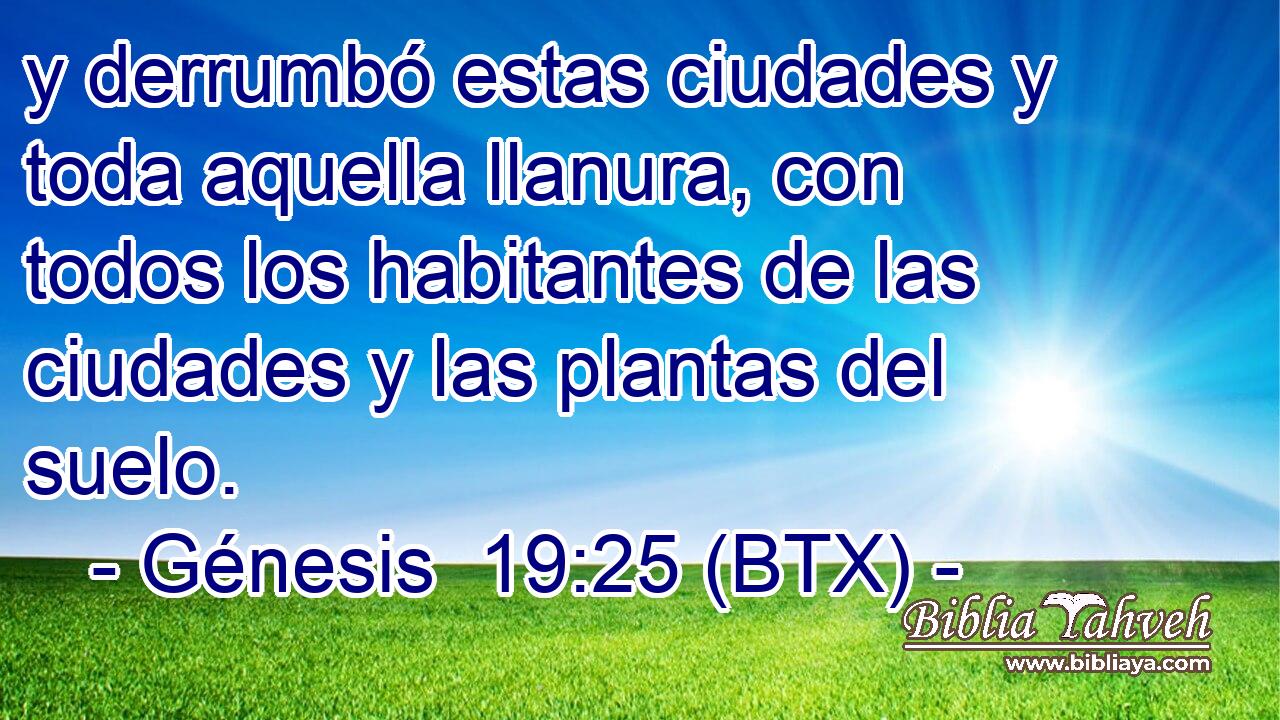 y derrumbó estas ciudades y toda aquella llanura, con todos los habitantes de las ciudades y las plantas del suelo.