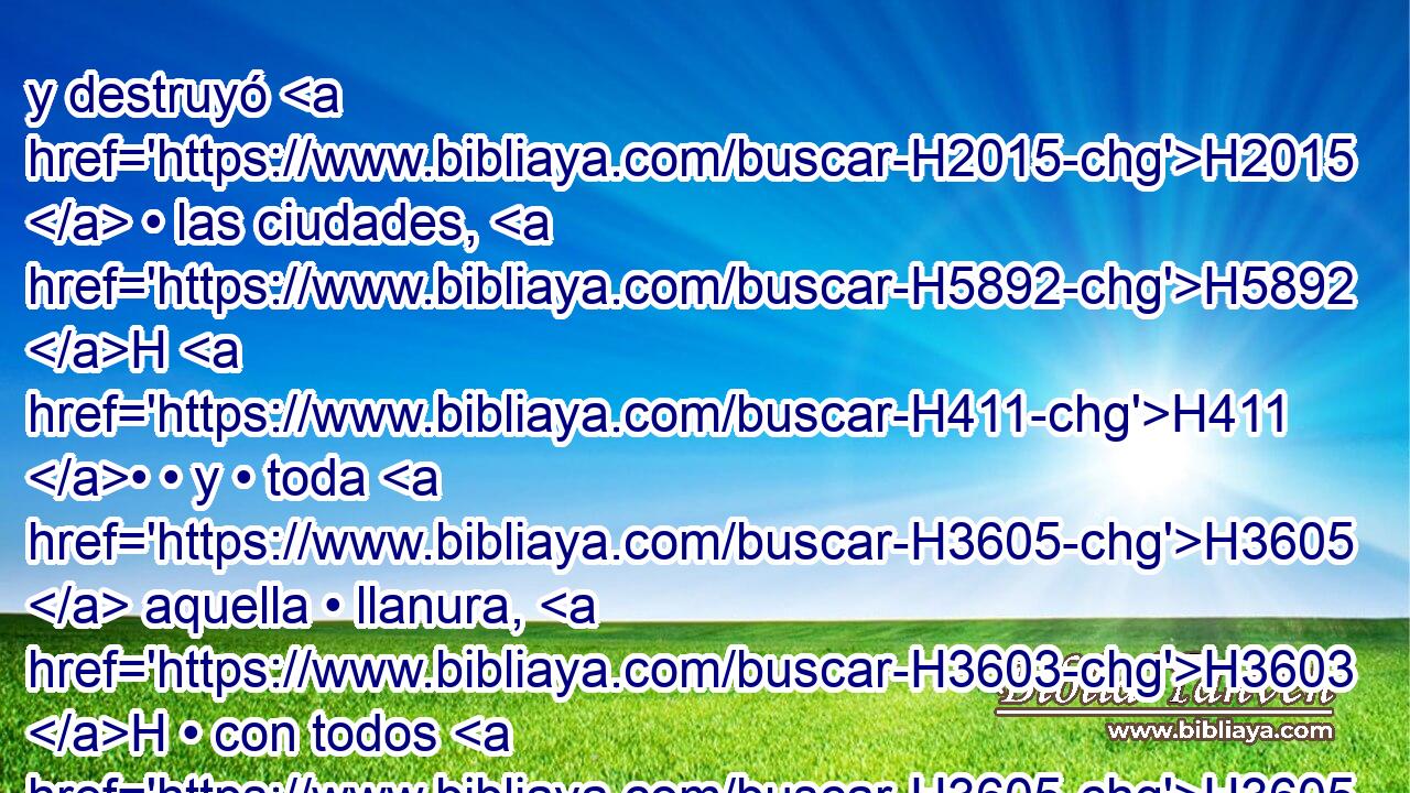 y destruyó H2015  • las ciudades, H5892 H H411 • • y • toda H3605  aquella • llanura, H3603 H • con todos H3605  los H3427  moradores de aquellas • ciudades, H5892 H y el H6780  fruto de la tierra. H127 H 