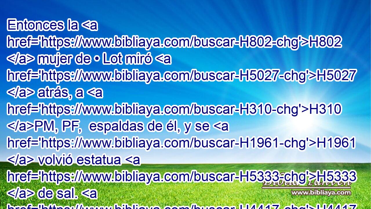 Entonces la H802  mujer de • Lot miró H5027  atrás, a H310 PM, PF,  espaldas de él, y se H1961  volvió estatua H5333  de sal. H4417  