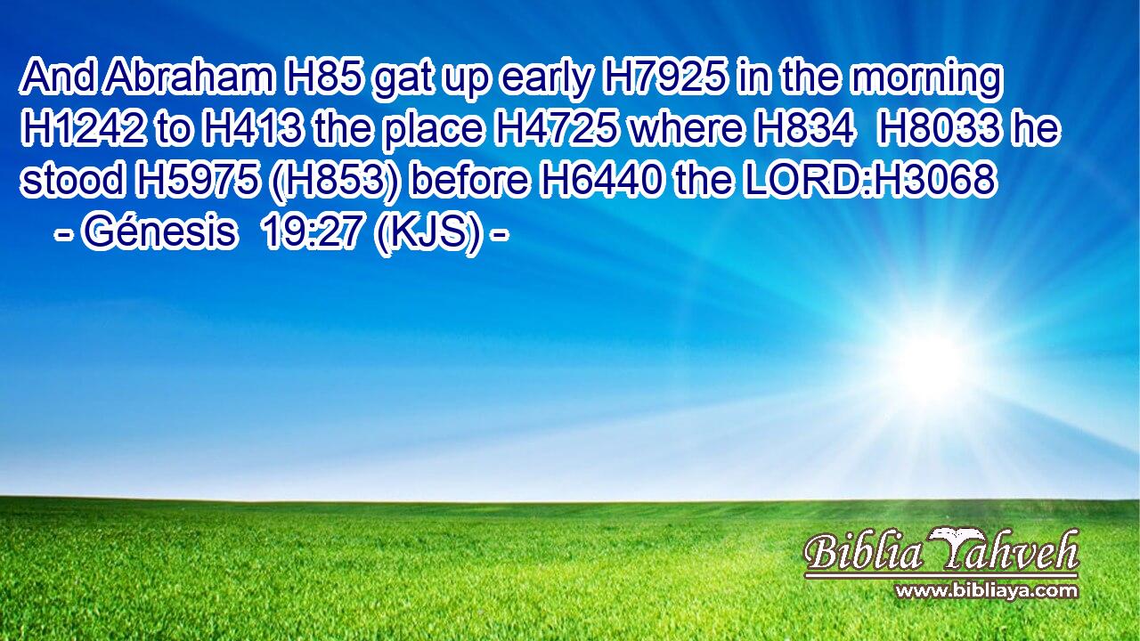 And Abraham H85 gat up early H7925 in the morning H1242 to H413 the place H4725 where H834  H8033 he stood H5975 (H853) before H6440 the LORD:H3068