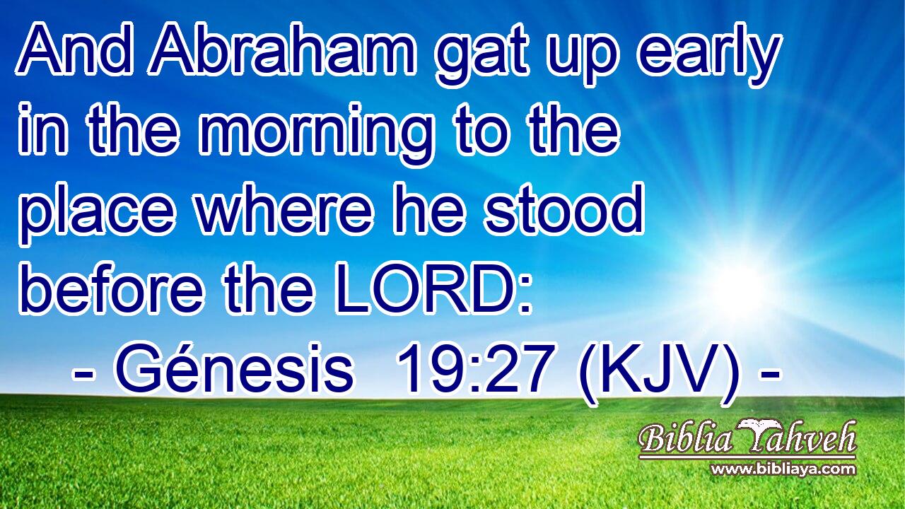 And Abraham gat up early in the morning to the place where he stood before the LORD: