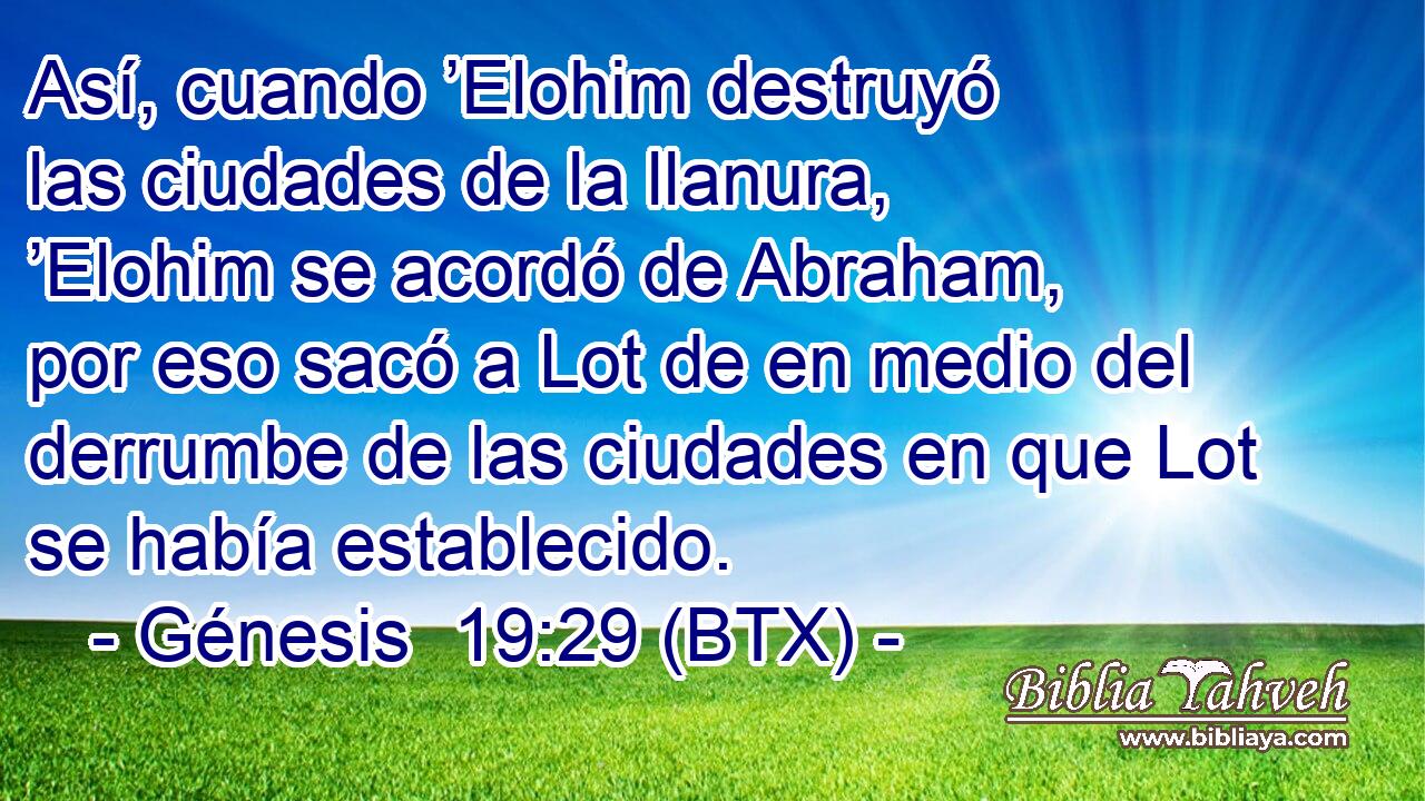 Así, cuando ’Elohim destruyó las ciudades de la llanura, ’Elohim se acordó de Abraham, por eso sacó a Lot de en medio del derrumbe de las ciudades en que Lot se había establecido.