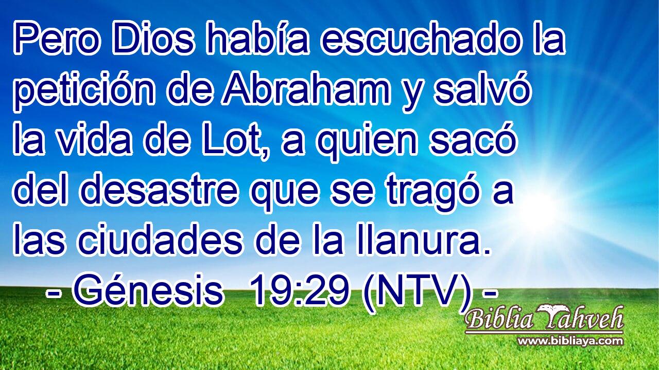 Pero Dios había escuchado la petición de Abraham y salvó la vida de Lot, a quien sacó del desastre que se tragó a las ciudades de la llanura.