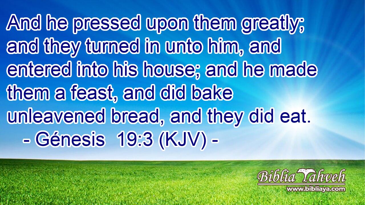 And he pressed upon them greatly; and they turned in unto him, and entered into his house; and he made them a feast, and did bake unleavened bread, and they did eat.