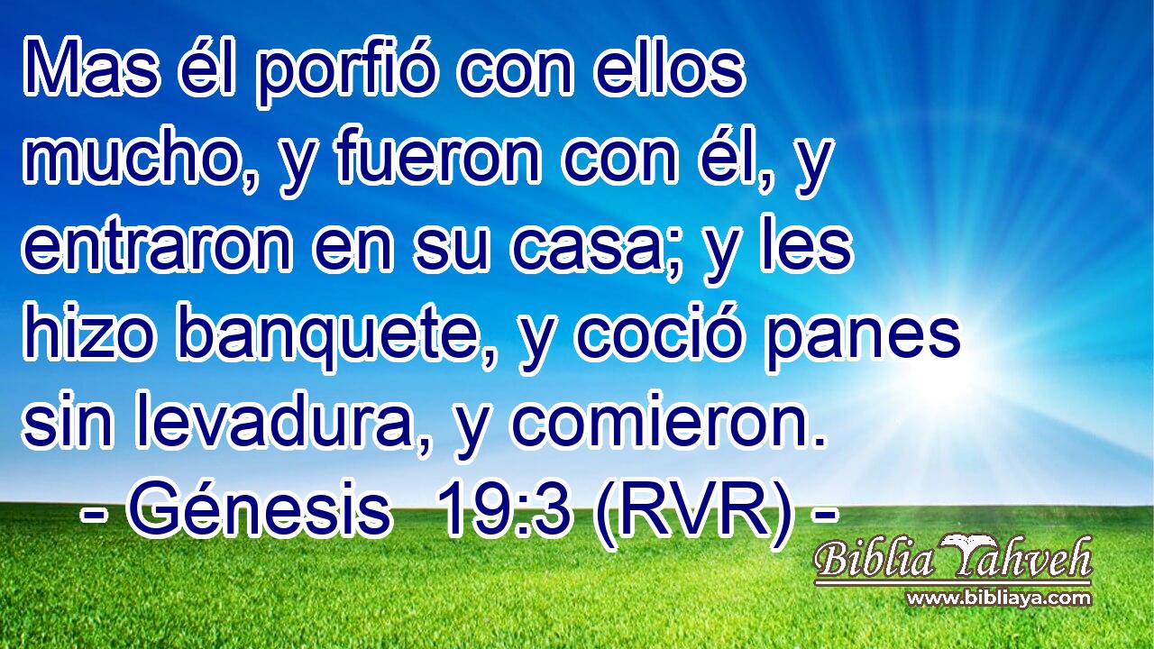 Mas él porfió con ellos mucho, y fueron con él, y entraron en su casa; y les hizo banquete, y coció panes sin levadura, y comieron.