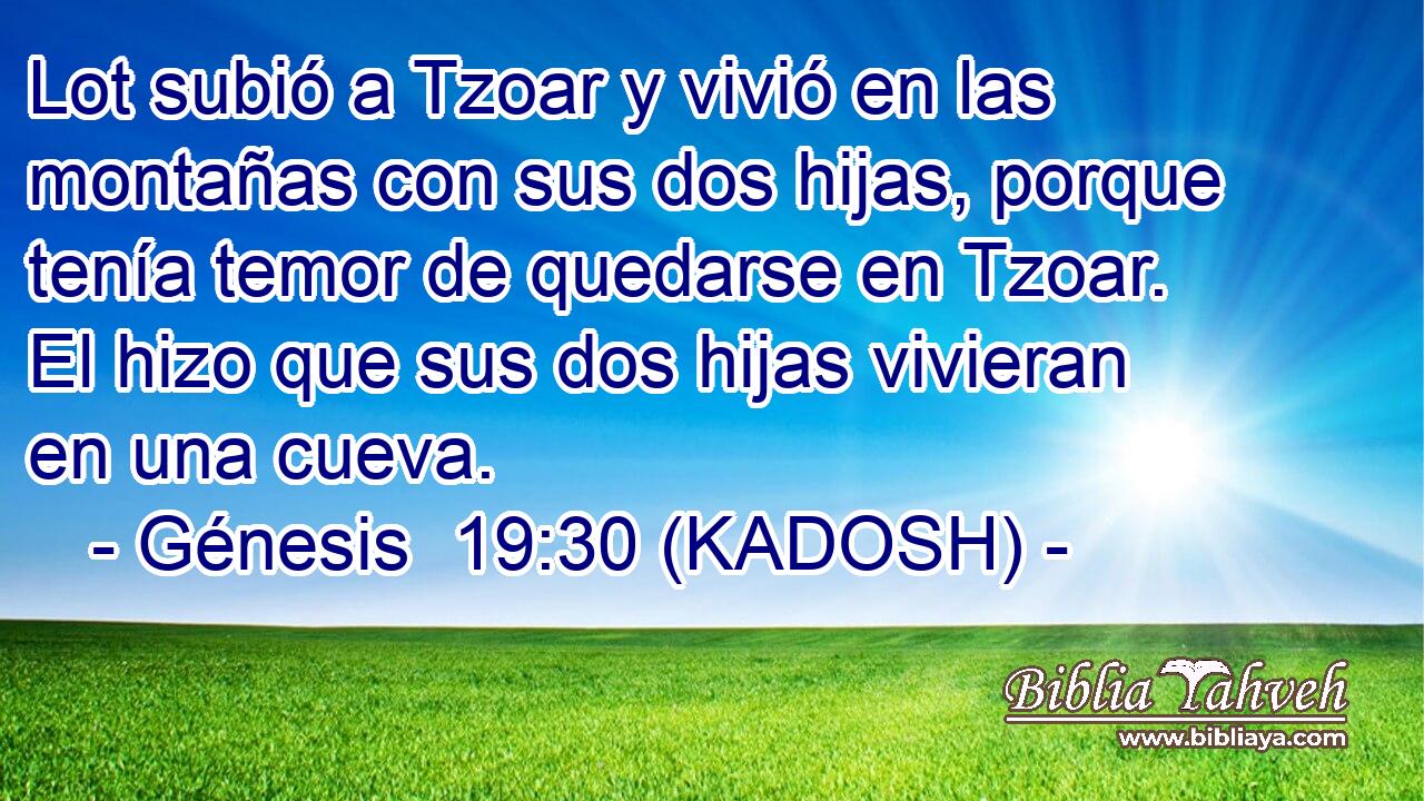  Lot subió a Tzoar y vivió en las montañas con sus dos hijas, porque tenía temor de quedarse en Tzoar. El hizo que sus dos hijas vivieran en una cueva. 