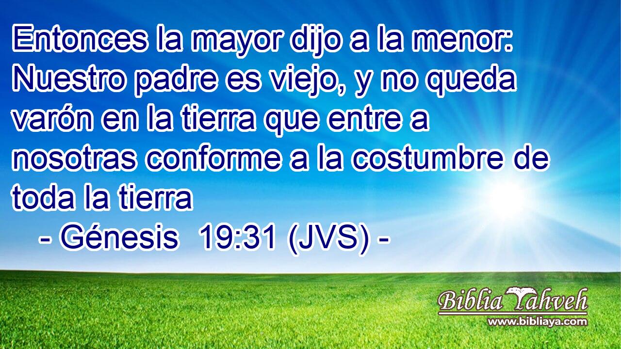 Entonces la mayor dijo a la menor: Nuestro padre es viejo, y no queda varón en la tierra que entre a nosotras conforme a la costumbre de toda la tierra