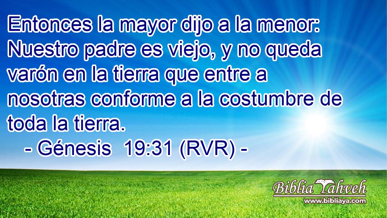 Entonces la mayor dijo a la menor: Nuestro padre es viejo, y no queda varón en la tierra que entre a nosotras conforme a la costumbre de toda la tierra.