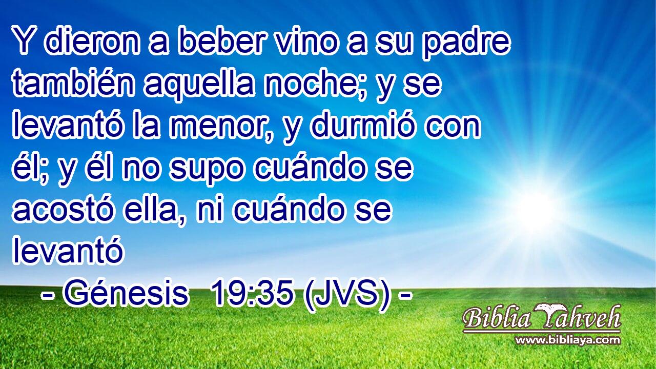 Y dieron a beber vino a su padre también aquella noche; y se levantó la menor, y durmió con él; y él no supo cuándo se acostó ella, ni cuándo se levantó
