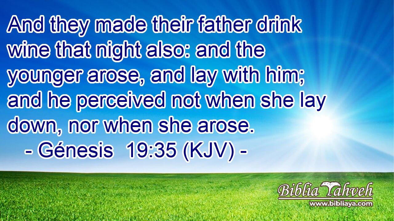 And they made their father drink wine that night also: and the younger arose, and lay with him; and he perceived not when she lay down, nor when she arose.