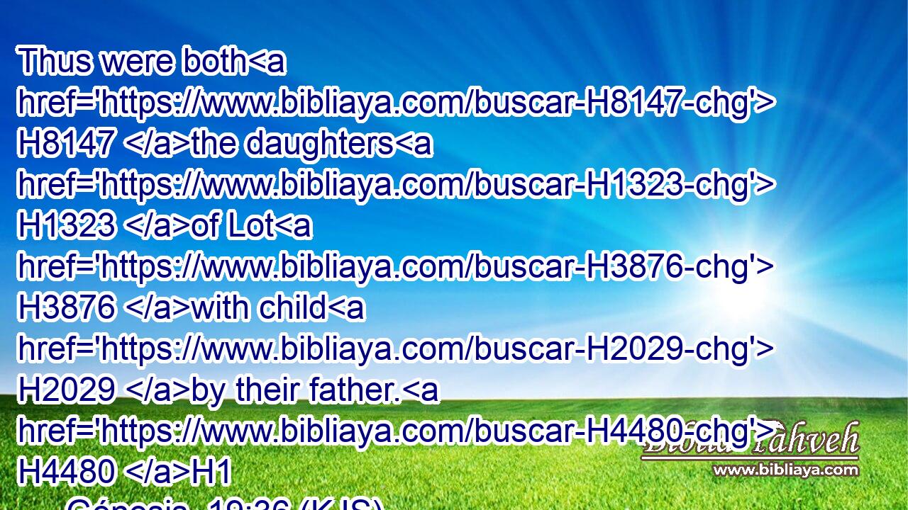 Thus were both H8147 the daughters H1323 of Lot H3876 with child H2029 by their father. H4480 H1