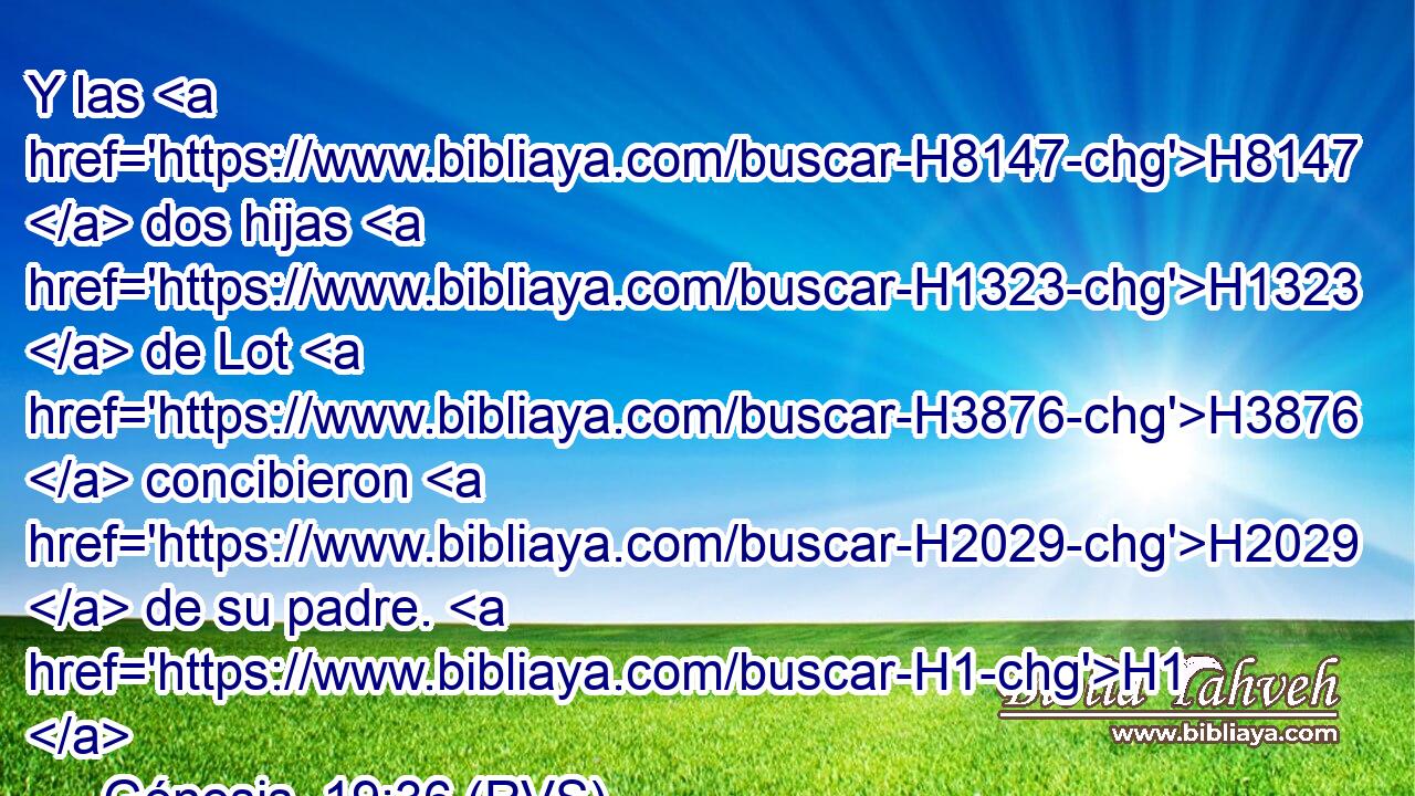 Y las H8147  dos hijas H1323  de Lot H3876  concibieron H2029  de su padre. H1  