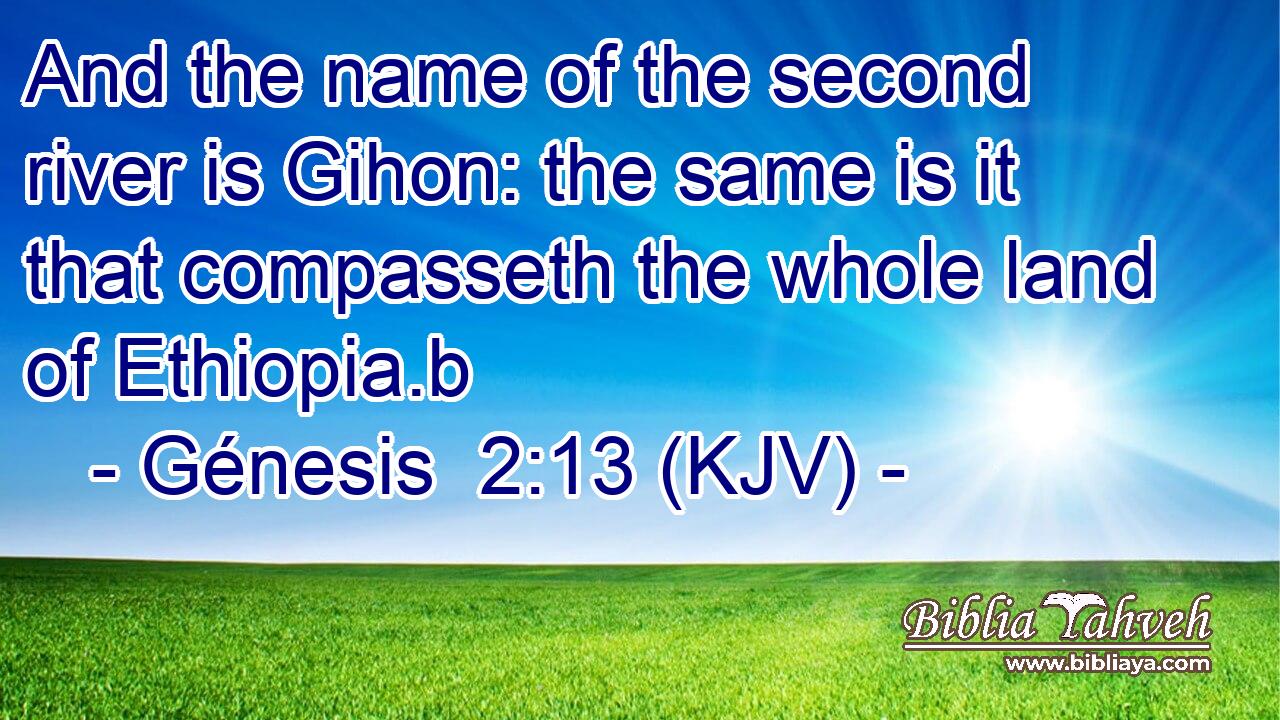 And the name of the second river is Gihon: the same is it that compasseth the whole land of Ethiopia.b