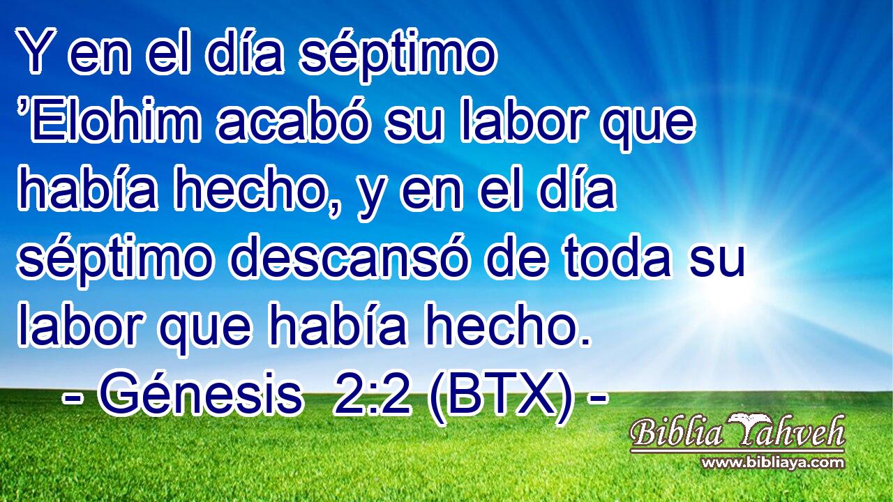Y en el día séptimo ’Elohim acabó su labor que había hecho, y en el día séptimo descansó de toda su labor que había hecho.