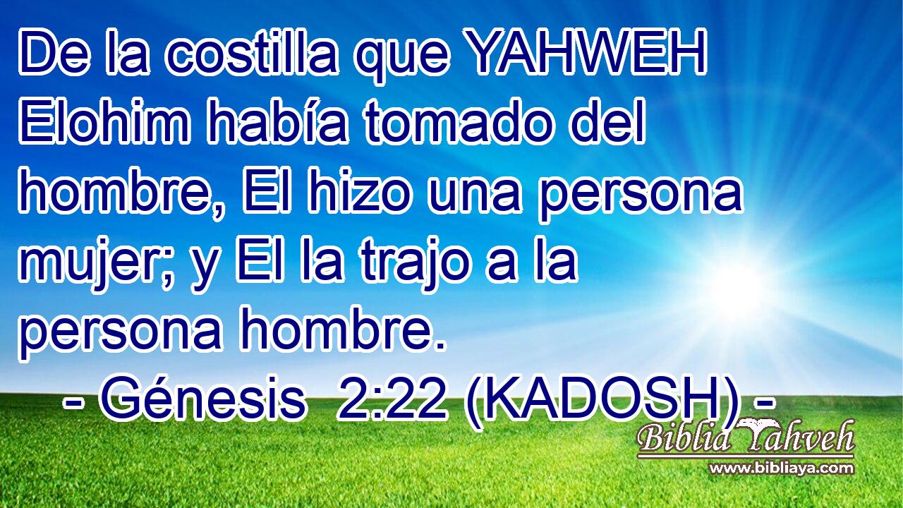  De la costilla que YAHWEH Elohim había tomado del hombre, El hizo una persona mujer; y El la trajo a la persona hombre. 
