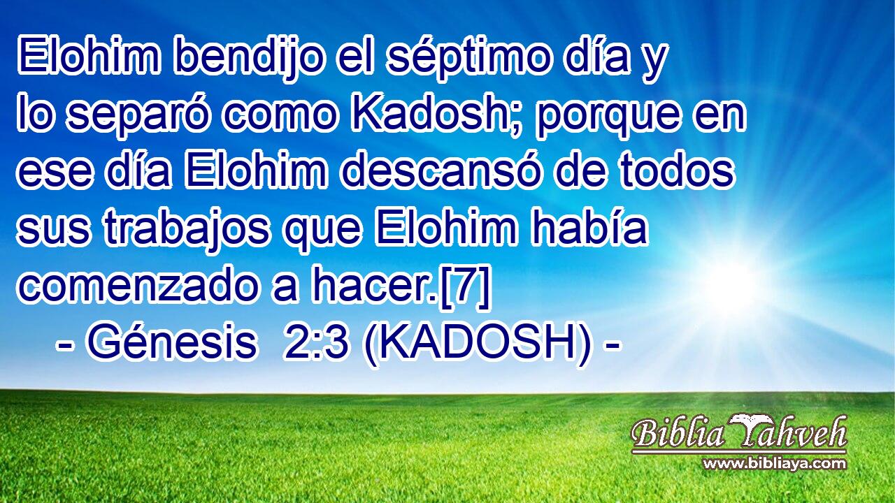  Elohim bendijo el séptimo día y lo separó como Kadosh; porque en ese día Elohim descansó de todos sus trabajos que Elohim había comenzado a hacer.[7] 