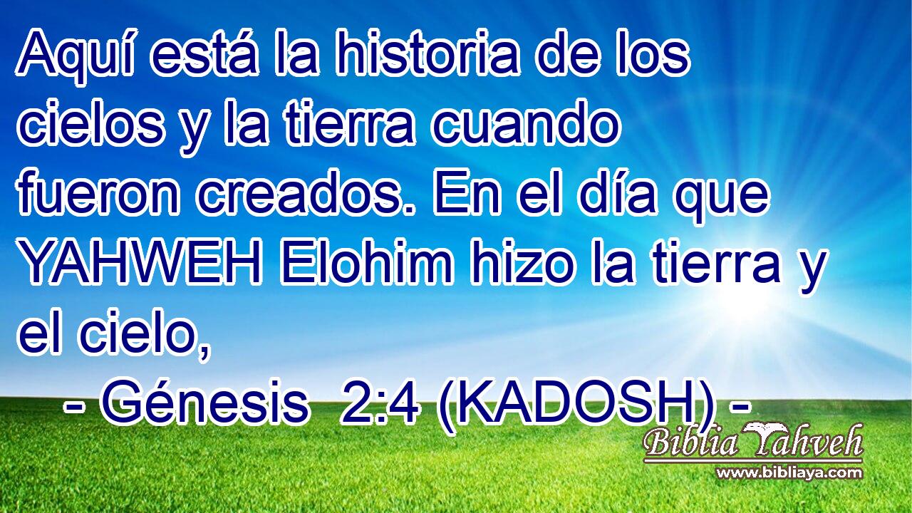  Aquí está la historia de los cielos y la tierra cuando fueron creados. En el día que YAHWEH Elohim hizo la tierra y el cielo, 