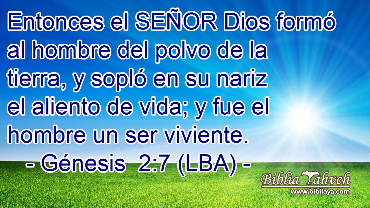 Entonces el SEÑOR Dios formó al hombre del polvo de la tierra, y sopló en su nariz el aliento de vida; y fue el hombre un ser viviente.