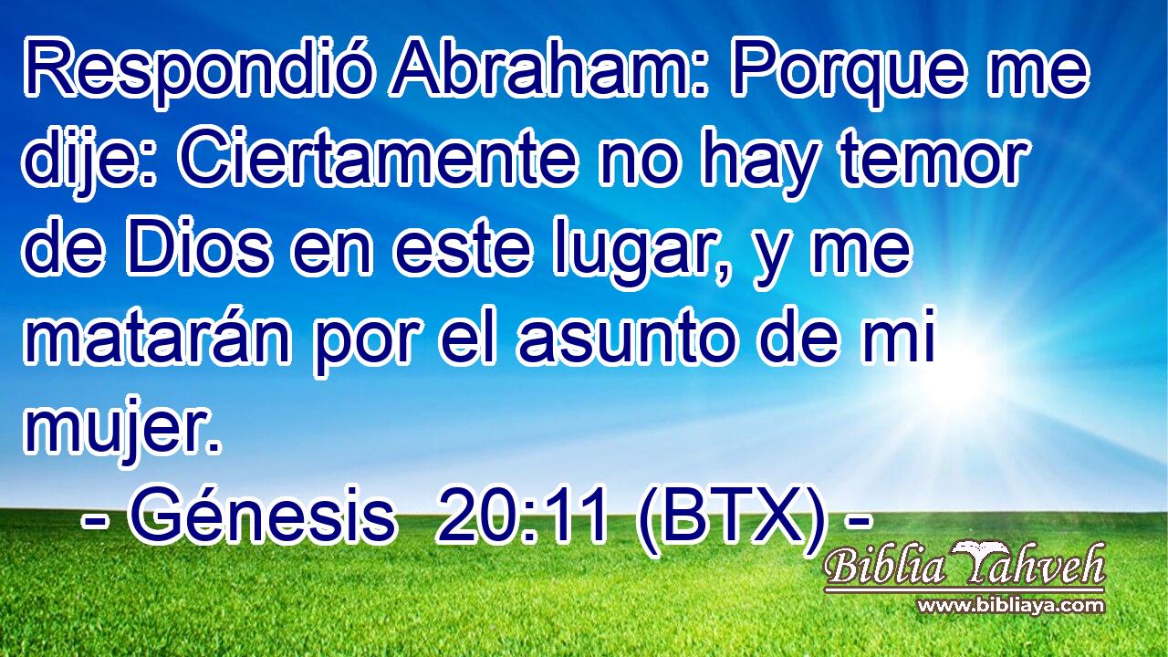 Respondió Abraham: Porque me dije: Ciertamente no hay temor de Dios en este lugar, y me matarán por el asunto de mi mujer.