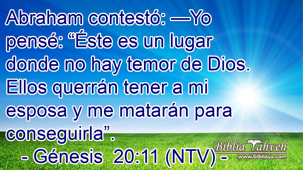 Abraham contestó: —Yo pensé: “Éste es un lugar donde no hay temor de Dios. Ellos querrán tener a mi esposa y me matarán para conseguirla”.