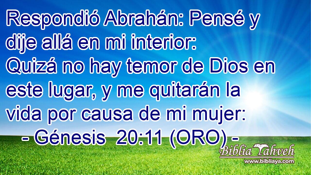  Respondió Abrahán: Pensé y dije allá en mi interior: Quizá no hay temor de Dios en este lugar, y me quitarán la vida por causa de mi mujer: 