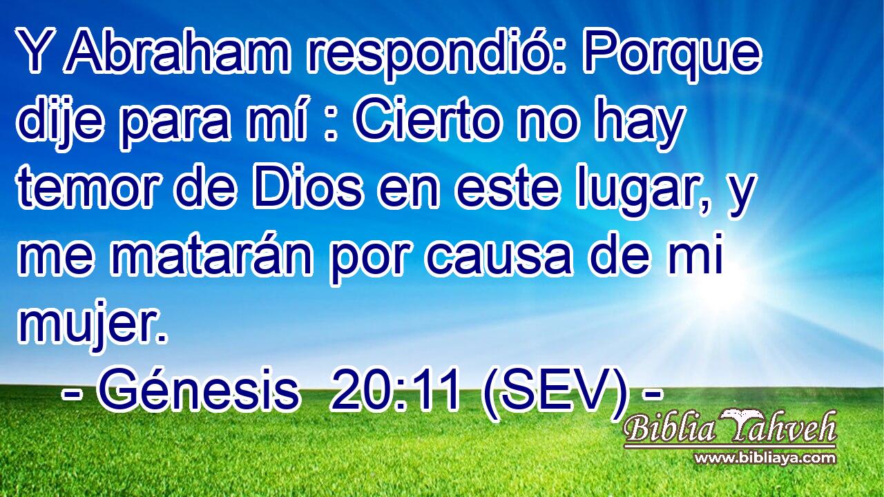 Y Abraham respondió: Porque dije para mí : Cierto no hay temor de Dios en este lugar, y me matarán por causa de mi mujer.