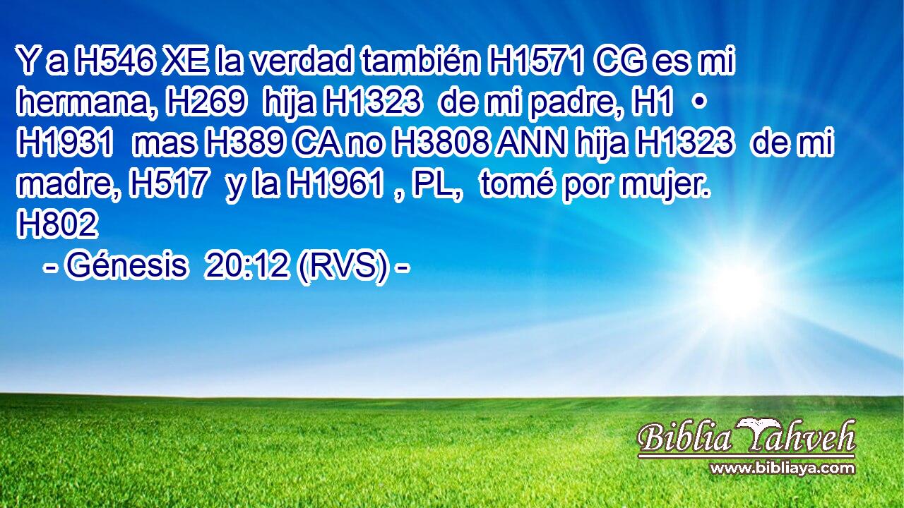 Y a H546 XE la verdad también H1571 CG es mi hermana, H269  hija H1323  de mi padre, H1  • H1931  mas H389 CA no H3808 ANN hija H1323  de mi madre, H517  y la H1961 , PL,  tomé por mujer. H802  