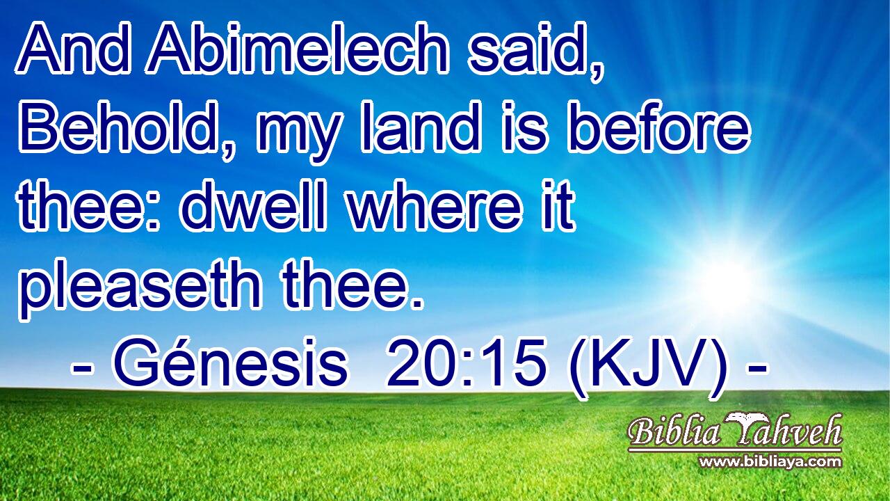 And Abimelech said, Behold, my land is before thee: dwell where it pleaseth thee.