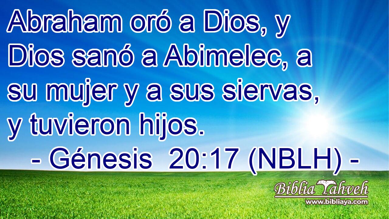  Abraham oró a Dios, y Dios sanó a Abimelec, a su mujer y a sus siervas, y tuvieron hijos. 