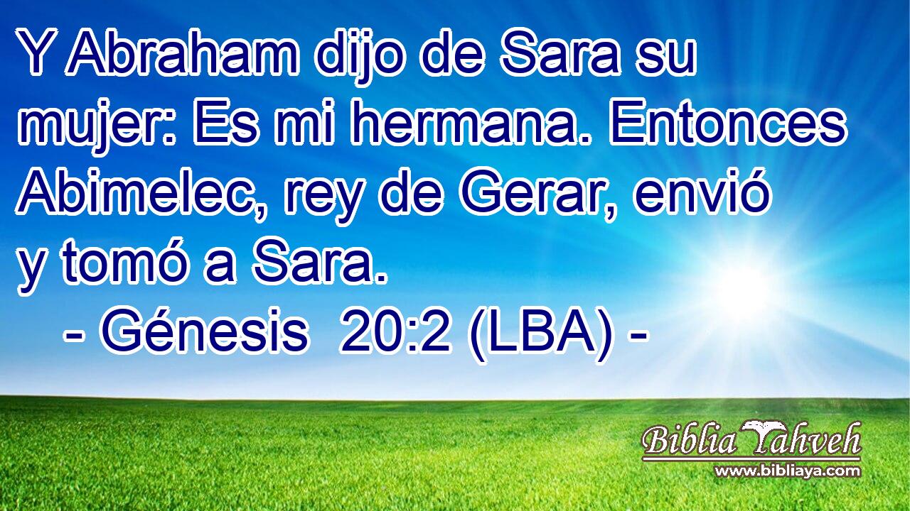 Y Abraham dijo de Sara su mujer: Es mi hermana. Entonces Abimelec, rey de Gerar, envió y tomó a Sara.