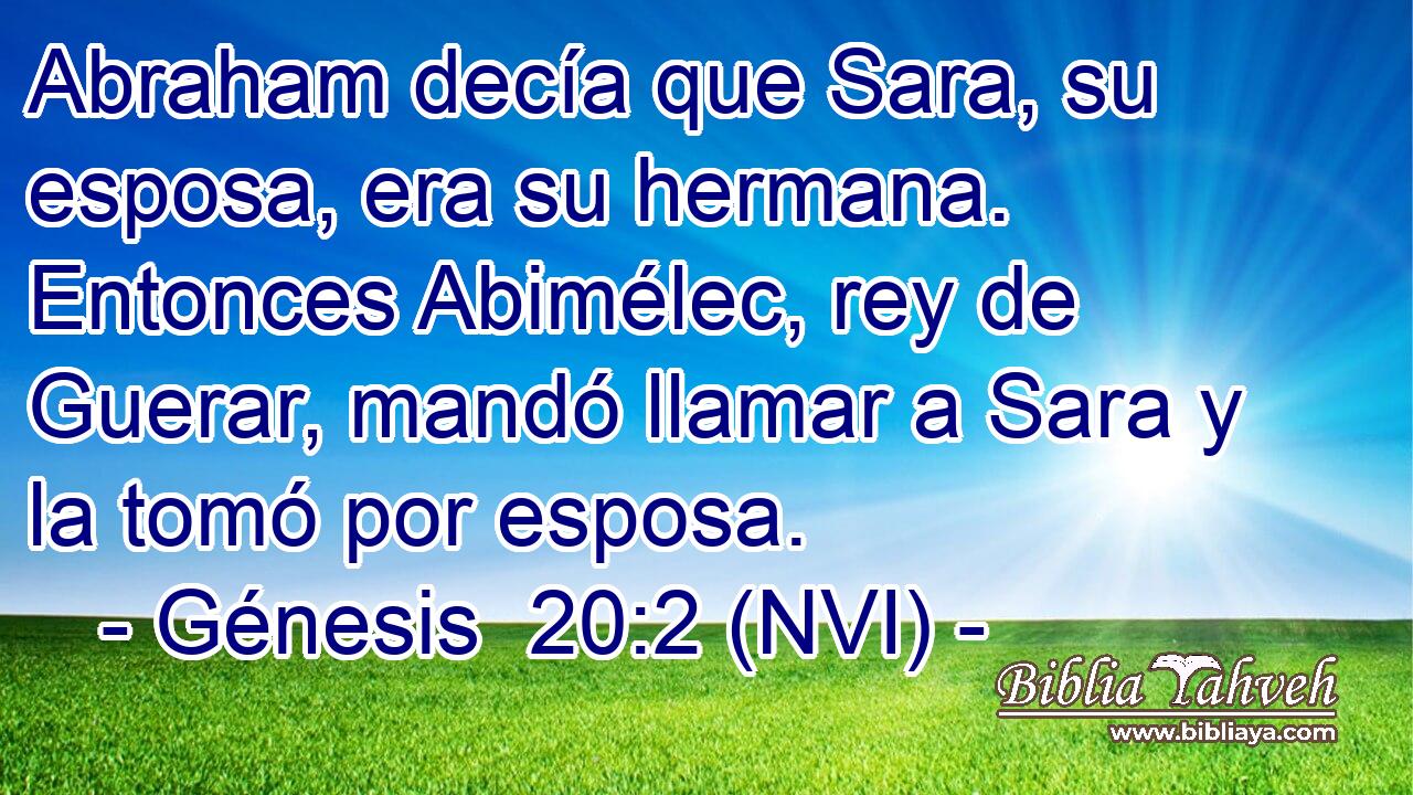  Abraham decía que Sara, su esposa, era su hermana. Entonces Abimélec, rey de Guerar, mandó llamar a Sara y la tomó por esposa. 