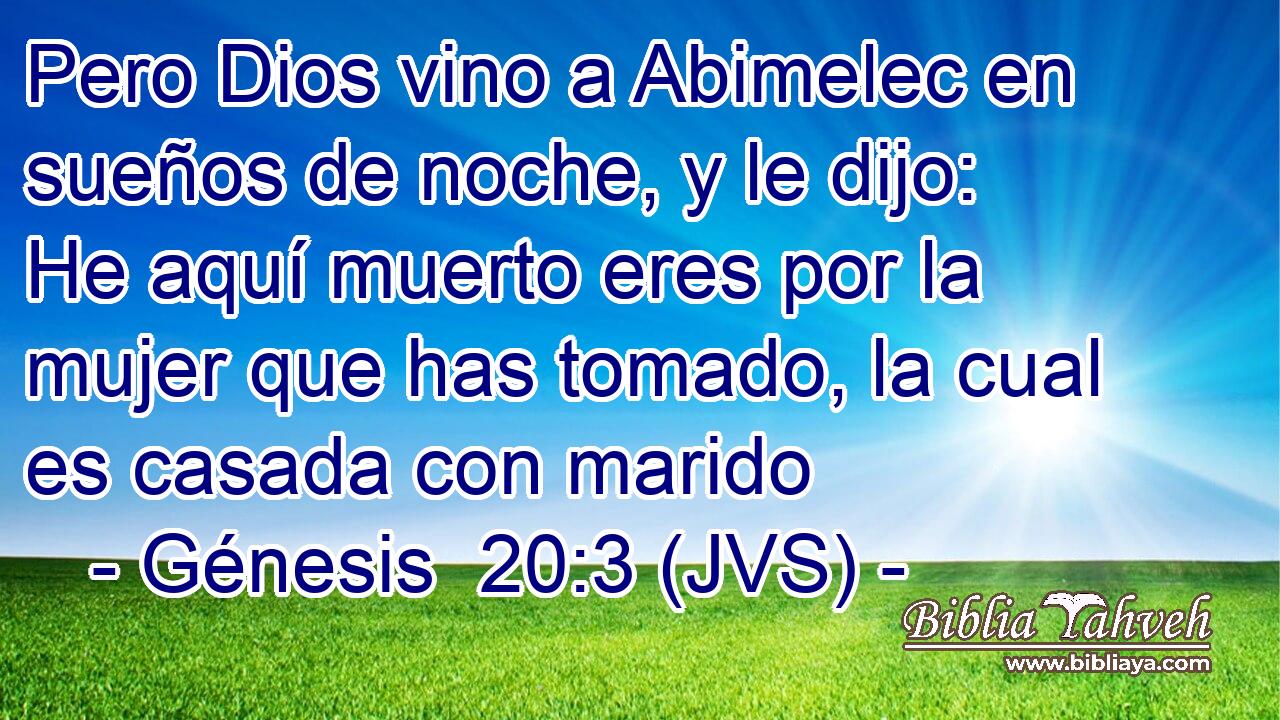 Pero Dios vino a Abimelec en sueños de noche, y le dijo: He aquí muerto eres por la mujer que has tomado, la cual es casada con marido