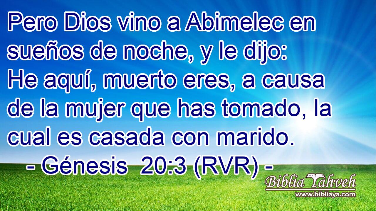 Pero Dios vino a Abimelec en sueños de noche, y le dijo: He aquí, muerto eres, a causa de la mujer que has tomado, la cual es casada con marido.