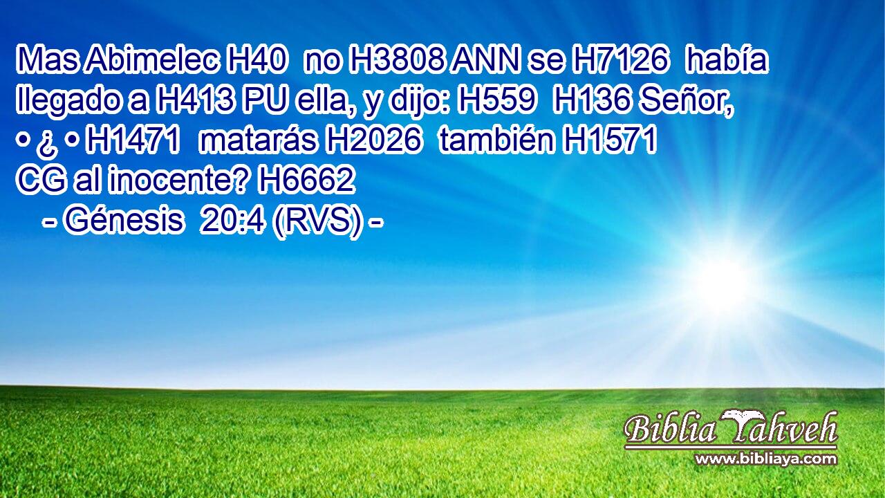 Mas Abimelec H40  no H3808 ANN se H7126  había llegado a H413 PU ella, y dijo: H559  H136 Señor, • ¿ • H1471  matarás H2026  también H1571 CG al inocente? H6662  