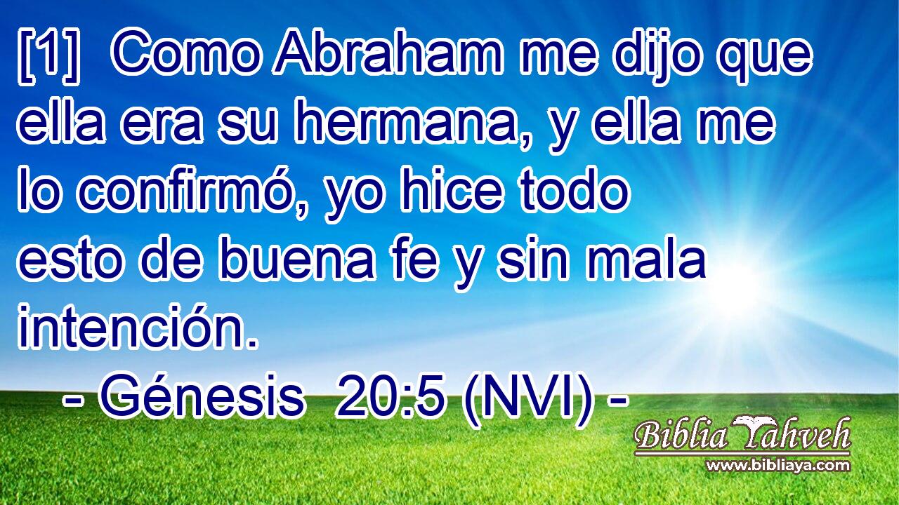  [1]  Como Abraham me dijo que ella era su hermana, y ella me lo confirmó, yo hice todo esto de buena fe y sin mala intención. 