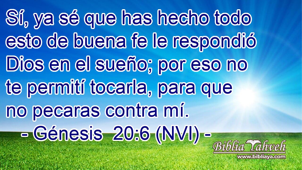  Sí, ya sé que has hecho todo esto de buena fe le respondió Dios en el sueño; por eso no te permití tocarla, para que no pecaras contra mí. 
