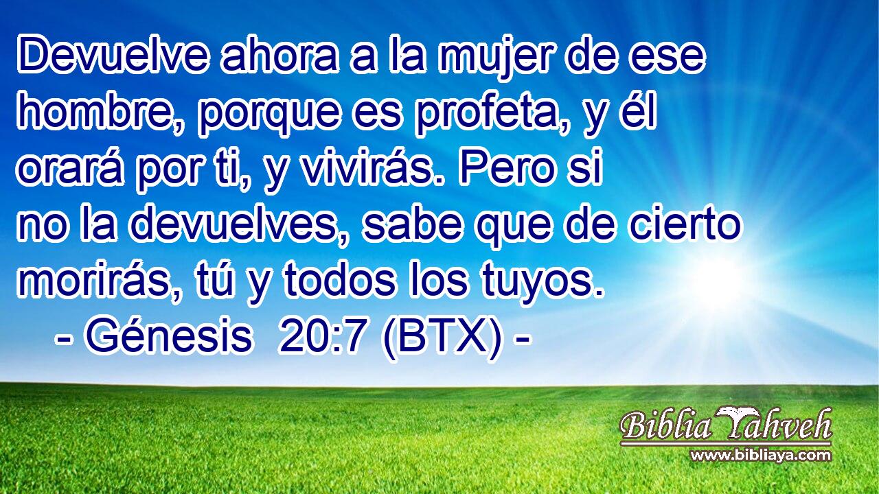 Devuelve ahora a la mujer de ese hombre, porque es profeta, y él orará por ti, y vivirás. Pero si no la devuelves, sabe que de cierto morirás, tú y todos los tuyos.