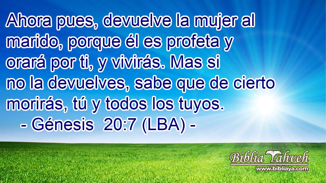 Ahora pues, devuelve la mujer al marido, porque él es profeta y orará por ti, y vivirás. Mas si no la devuelves, sabe que de cierto morirás, tú y todos los tuyos.