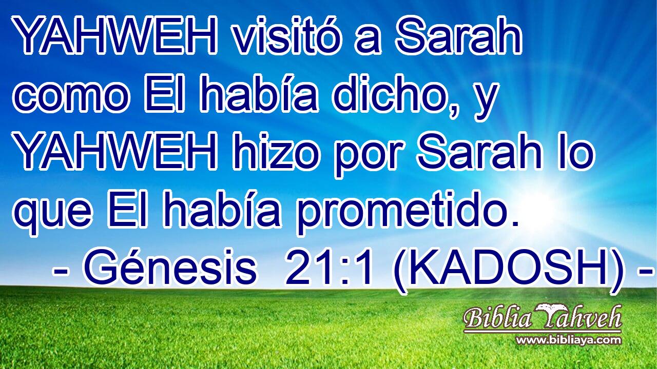  YAHWEH visitó a Sarah como El había dicho, y YAHWEH hizo por Sarah lo que El había prometido. 
