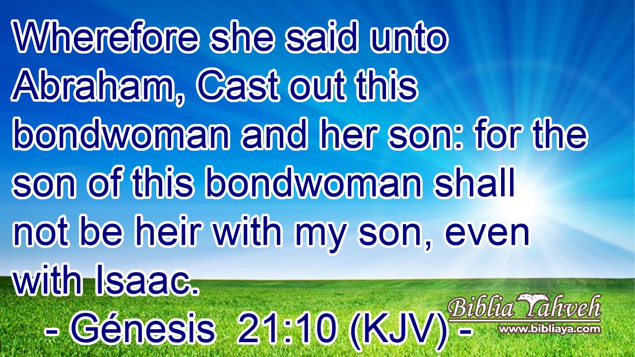 Wherefore she said unto Abraham, Cast out this bondwoman and her son: for the son of this bondwoman shall not be heir with my son, even with Isaac.