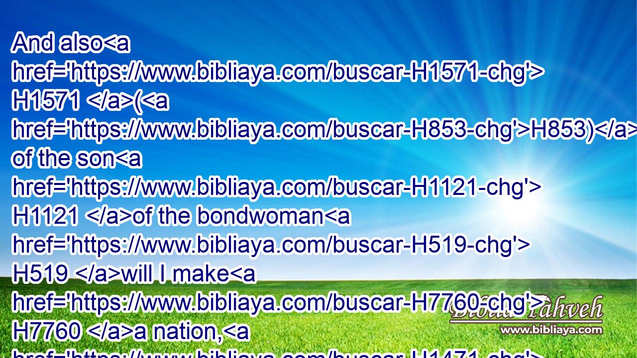 And also H1571 (H853) of the son H1121 of the bondwoman H519 will I make H7760 a nation, H1471 because H3588 he H1931 is thy seed.H2233