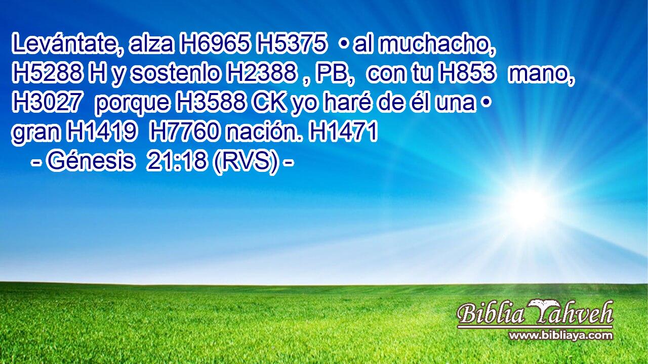 Levántate, alza H6965 H5375  • al muchacho, H5288 H y sostenlo H2388 , PB,  con tu H853  mano, H3027  porque H3588 CK yo haré de él una • gran H1419  H7760 nación. H1471  