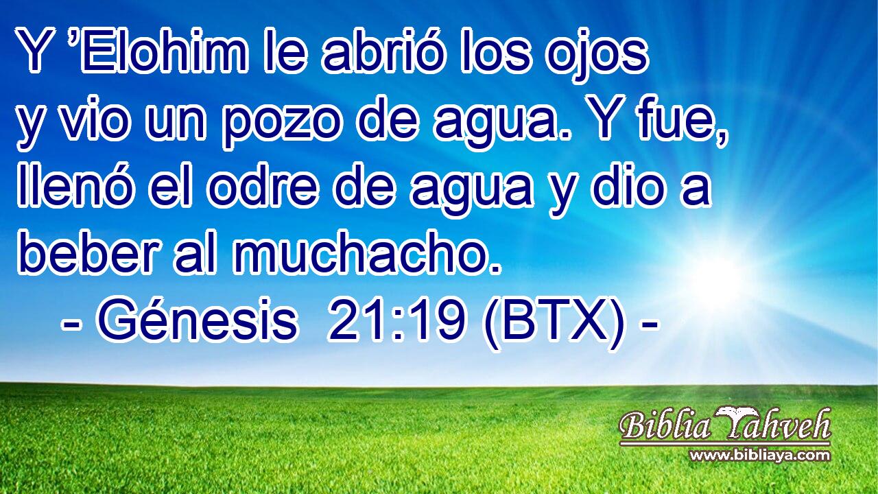Y ’Elohim le abrió los ojos y vio un pozo de agua. Y fue, llenó el odre de agua y dio a beber al muchacho.
