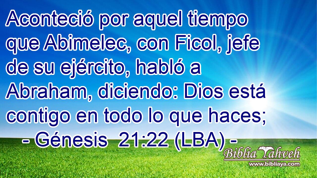 Aconteció por aquel tiempo que Abimelec, con Ficol, jefe de su ejército, habló a Abraham, diciendo: Dios está contigo en todo lo que haces;