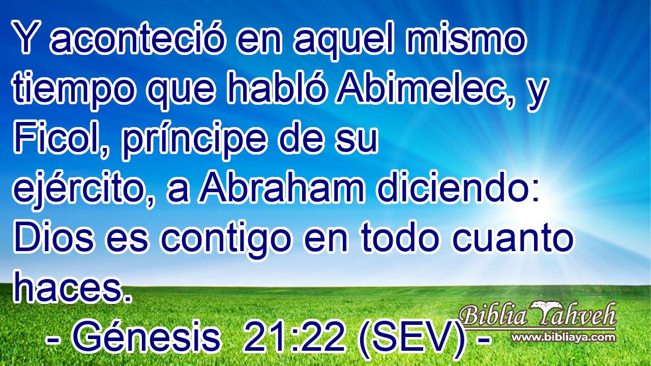 Y aconteció en aquel mismo tiempo que habló Abimelec, y Ficol, príncipe de su ejército, a Abraham diciendo: Dios es contigo en todo cuanto haces.