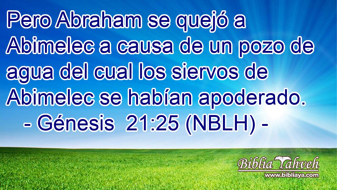  Pero Abraham se quejó a Abimelec a causa de un pozo de agua del cual los siervos de Abimelec se habían apoderado. 